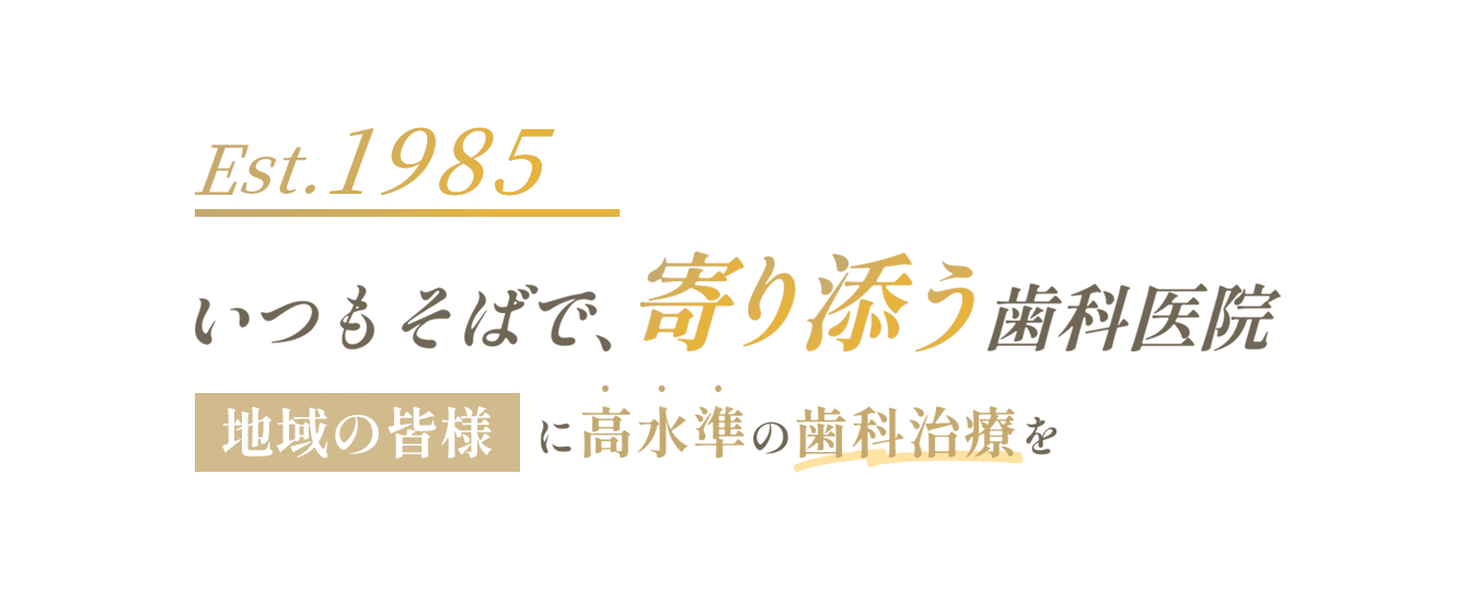 Est. 1985 いつもそばで、寄り添う歯科医院地域の皆様に高水準の歯科治療を